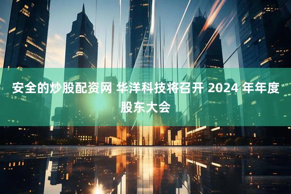 安全的炒股配资网 华洋科技将召开 2024 年年度股东大会