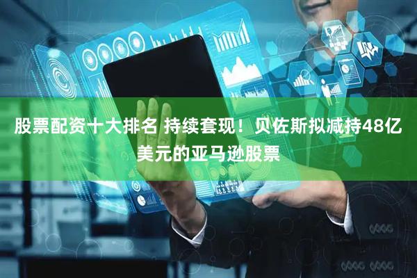 股票配资十大排名 持续套现！贝佐斯拟减持48亿美元的亚马逊股票