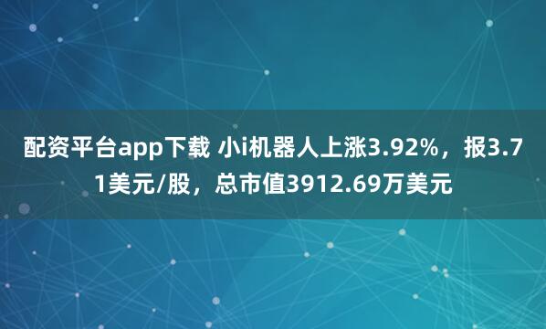配资平台app下载 小i机器人上涨3.92%，报3.71美元/股，总市值3912.69万美元