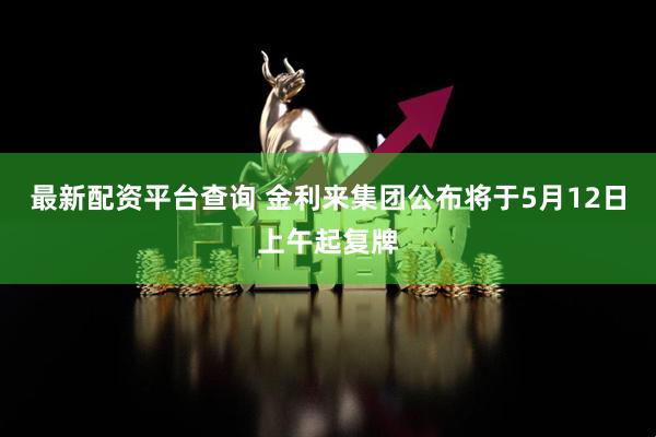 最新配资平台查询 金利来集团公布将于5月12日上午起复牌