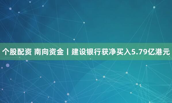 个股配资 南向资金丨建设银行获净买入5.79亿港元