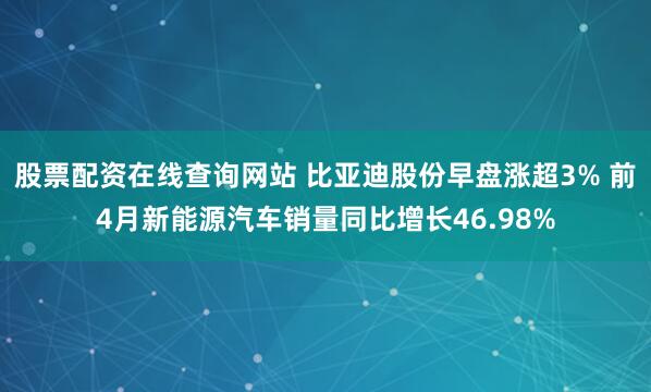 股票配资在线查询网站 比亚迪股份早盘涨超3% 前4月新能源汽车销量同比增长46.98%