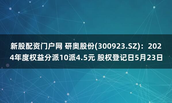 新股配资门户网 研奥股份(300923.SZ)：2024年度权益分派10派4.5元 股权登记日5月23日
