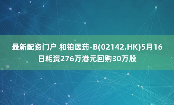 最新配资门户 和铂医药-B(02142.HK)5月16日耗资276万港元回购30万股