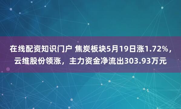 在线配资知识门户 焦炭板块5月19日涨1.72%，云维股份领涨，主力资金净流出303.93万元