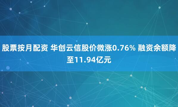 股票按月配资 华创云信股价微涨0.76% 融资余额降至11.94亿元