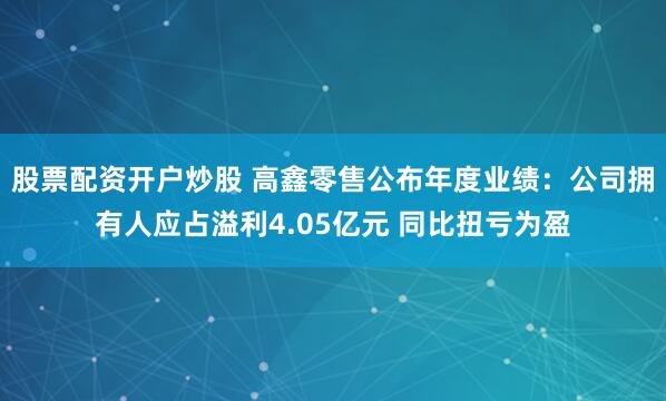 股票配资开户炒股 高鑫零售公布年度业绩：公司拥有人应占溢利4.05亿元 同比扭亏为盈
