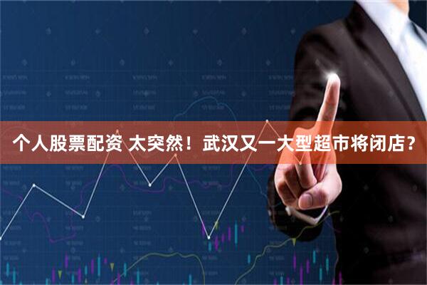 个人股票配资 太突然！武汉又一大型超市将闭店？