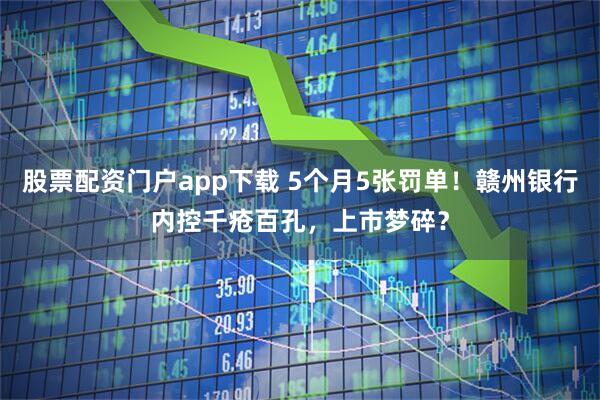 股票配资门户app下载 5个月5张罚单！赣州银行内控千疮百孔，上市梦碎？