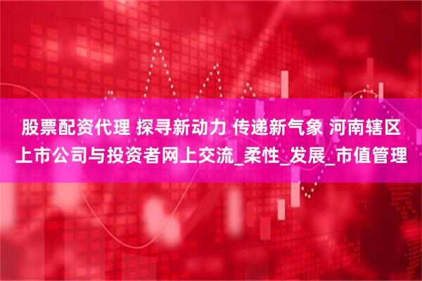 股票配资代理 探寻新动力 传递新气象 河南辖区上市公司与投资者网上交流_柔性_发展_市值管理