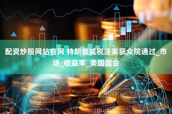配资炒股网站官网 特朗普减税法案获众院通过_市场_收益率_美国国会