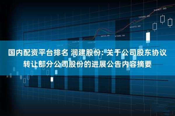 国内配资平台排名 润建股份: 关于公司股东协议转让部分公司股份的进展公告内容摘要
