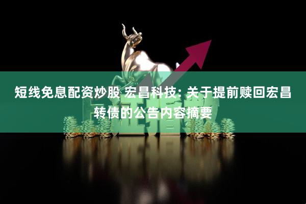 短线免息配资炒股 宏昌科技: 关于提前赎回宏昌转债的公告内容摘要