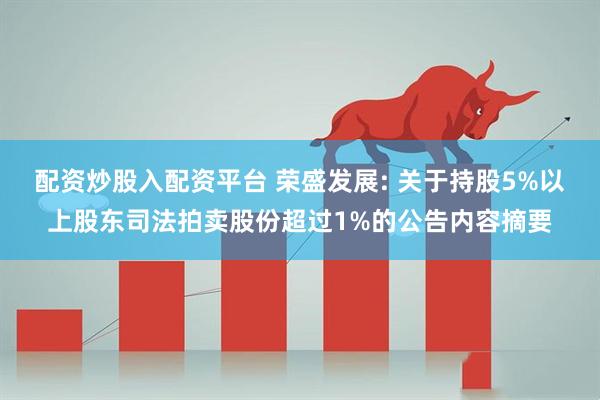 配资炒股入配资平台 荣盛发展: 关于持股5%以上股东司法拍卖股份超过1%的公告内容摘要