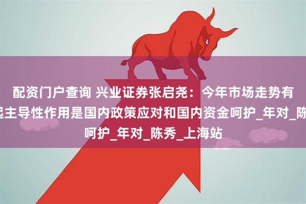 配资门户查询 兴业证券张启尧：今年市场走势有惊无险，起主导性作用是国内政策应对和国内资金呵护_年对_陈秀_上海站