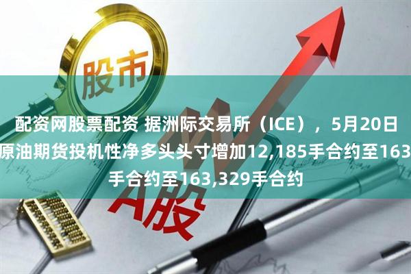 配资网股票配资 据洲际交易所（ICE），5月20日当周布伦特原油期货投机性净多头头寸增加12,185手合约至163,329手合约