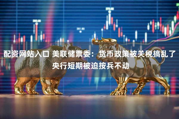 配资网站入口 美联储票委：货币政策被关税搞乱了 央行短期被迫按兵不动