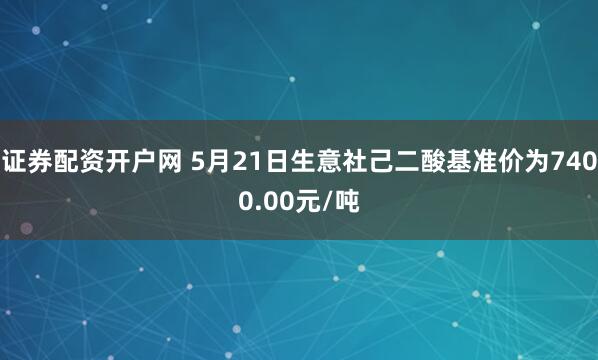 证券配资开户网 5月21日生意社己二酸基准价为7400.00元/吨