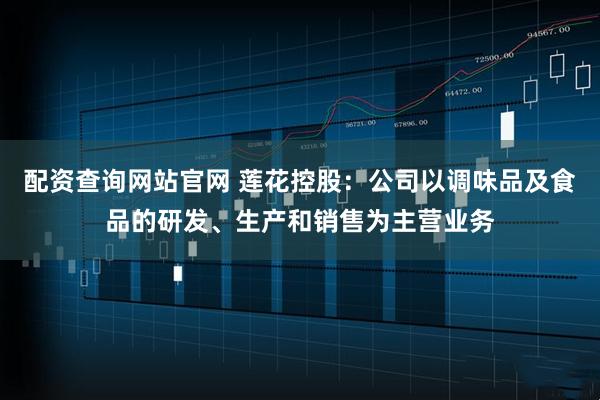 配资查询网站官网 莲花控股：公司以调味品及食品的研发、生产和销售为主营业务