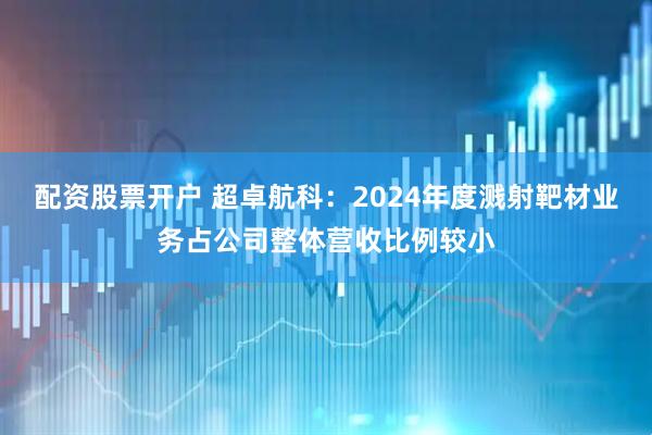 配资股票开户 超卓航科：2024年度溅射靶材业务占公司整体营收比例较小