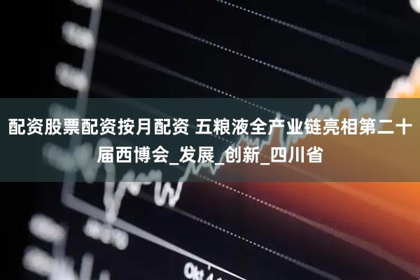 配资股票配资按月配资 五粮液全产业链亮相第二十届西博会_发展_创新_四川省