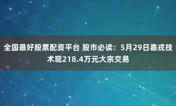 全国最好股票配资平台 股市必读：5月29日嘉戎技术现218.4万元大宗交易