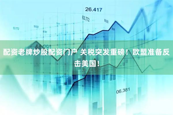 配资老牌炒股配资门户 关税突发重磅！欧盟准备反击美国！