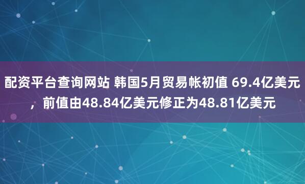 配资平台查询网站 韩国5月贸易帐初值 69.4亿美元，前值由48.84亿美元修正为48.81亿美元