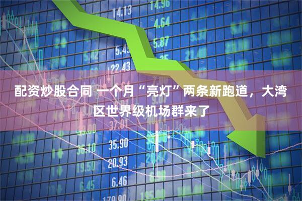 配资炒股合同 一个月“亮灯”两条新跑道，大湾区世界级机场群来了
