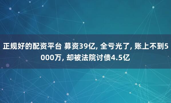 正规好的配资平台 募资39亿, 全亏光了, 账上不到5000万, 却被法院讨债4.5亿