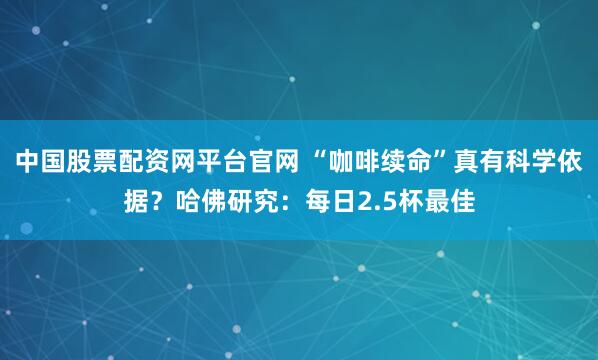 中国股票配资网平台官网 “咖啡续命”真有科学依据？哈佛研究：每日2.5杯最佳