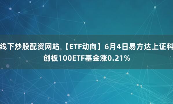 线下炒股配资网站 【ETF动向】6月4日易方达上证科创板100ETF基金涨0.21%
