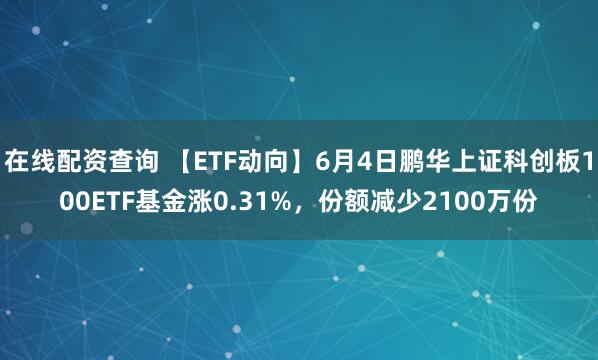在线配资查询 【ETF动向】6月4日鹏华上证科创板100ETF基金涨0.31%，份额减少2100万份