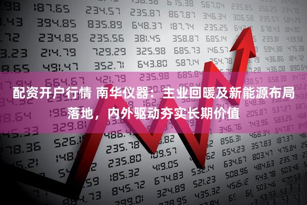 配资开户行情 南华仪器：主业回暖及新能源布局落地，内外驱动夯实长期价值
