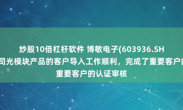 炒股10倍杠杆软件 博敏电子(603936.SH)：目前公司光模块产品的客户导入工作顺利，完成了重要客户的认证审核