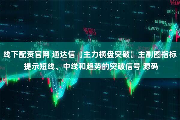 线下配资官网 通达信〖主力横盘突破〗主副图指标 提示短线、中线和趋势的突破信号 源码