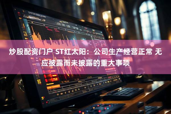 炒股配资门户 ST红太阳：公司生产经营正常 无应披露而未披露的重大事项