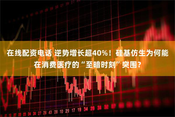 在线配资电话 逆势增长超40%！硅基仿生为何能在消费医疗的“至暗时刻”突围？