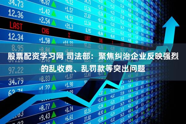 股票配资学习网 司法部：聚焦纠治企业反映强烈的乱收费、乱罚款等突出问题