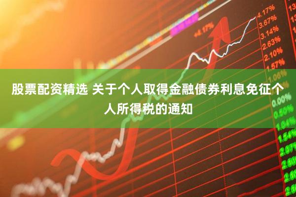 股票配资精选 关于个人取得金融债券利息免征个人所得税的通知