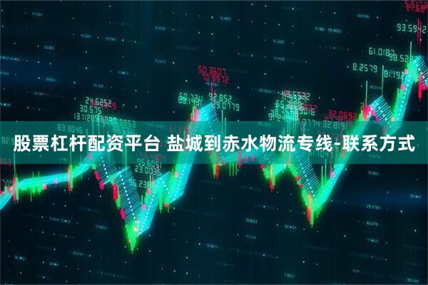 股票杠杆配资平台 盐城到赤水物流专线-联系方式