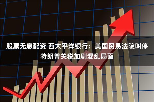 股票无息配资 西太平洋银行：美国贸易法院叫停特朗普关税加剧混乱局面