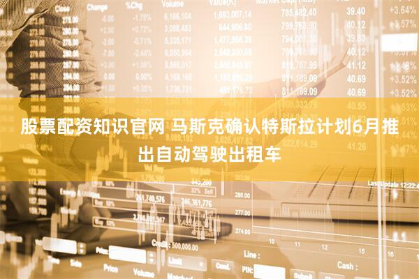 股票配资知识官网 马斯克确认特斯拉计划6月推出自动驾驶出租车