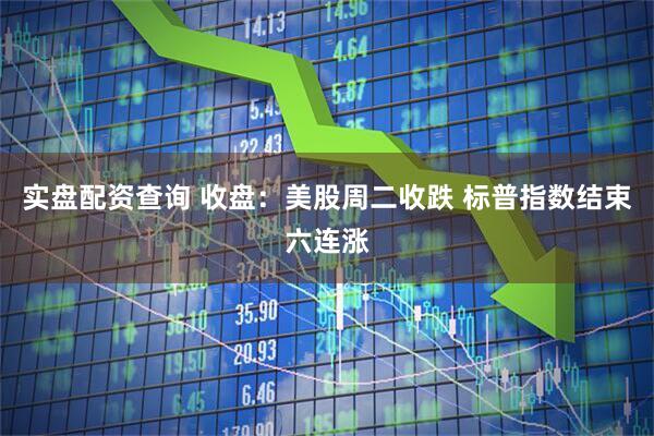 实盘配资查询 收盘：美股周二收跌 标普指数结束六连涨