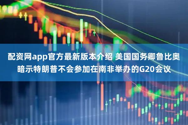 配资网app官方最新版本介绍 美国国务卿鲁比奥暗示特朗普不会参加在南非举办的G20会议