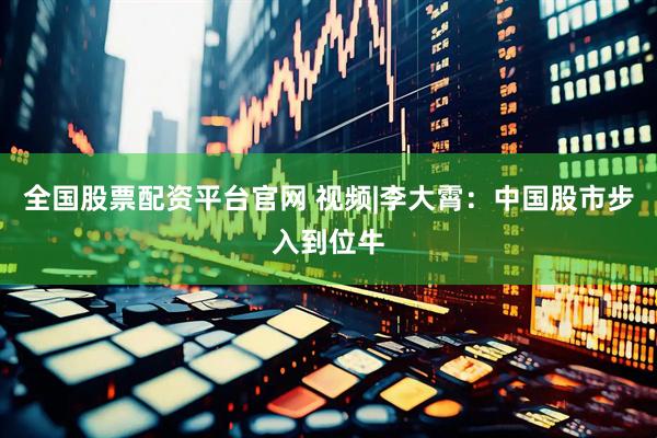 全国股票配资平台官网 视频|李大霄：中国股市步入到位牛