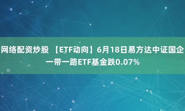 网络配资炒股 【ETF动向】6月18日易方达中证国企一带一路ETF基金跌0.07%