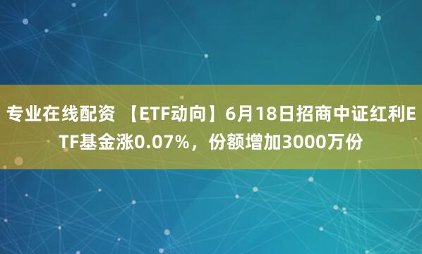 专业在线配资 【ETF动向】6月18日招商中证红利ETF基金涨0.07%，份额增加3000万份