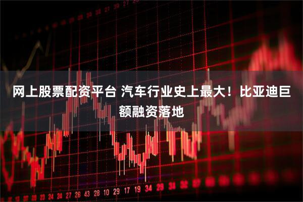 网上股票配资平台 汽车行业史上最大！比亚迪巨额融资落地