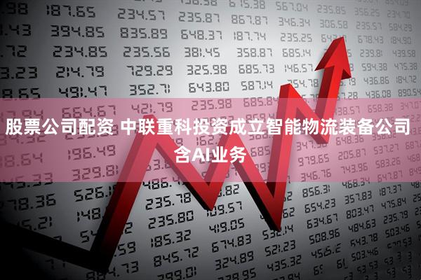 股票公司配资 中联重科投资成立智能物流装备公司 含AI业务